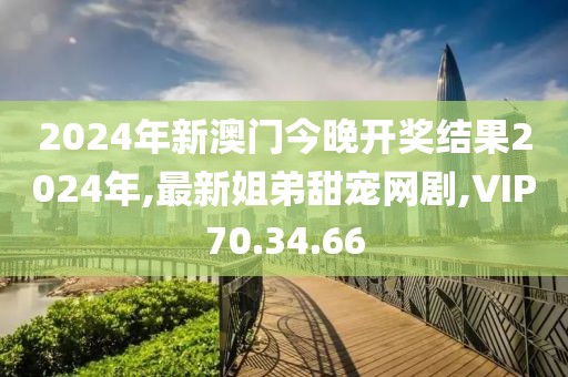 2024年新澳门今晚开奖结果2024年,最新姐弟甜宠网剧,VIP70.34.66