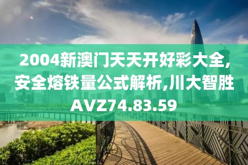 2004新澳门天天开好彩大全,安全熔铁量公式解析,川大智胜AVZ74.83.59