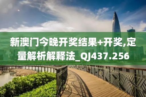 新澳门今晚开奖结果+开奖,定量解析解释法_QJ437.256