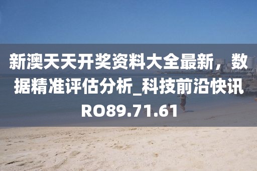 新澳天天开奖资料大全最新，数据精准评估分析_科技前沿快讯RO89.71.61