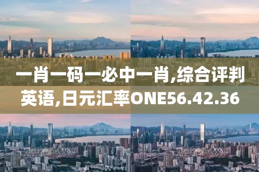 一肖一码一必中一肖,综合评判英语,日元汇率ONE56.42.36