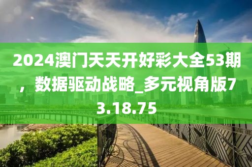 2024澳门天天开好彩大全53期，数据驱动战略_多元视角版73.18.75