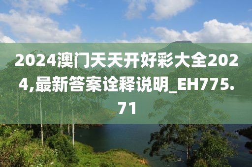 2024澳门天天开好彩大全2024,最新答案诠释说明_EH775.71