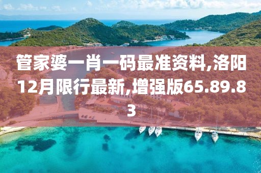管家婆一肖一码最准资料,洛阳12月限行最新,增强版65.89.83