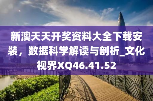 新澳天天开奖资料大全下载安装，数据科学解读与剖析_文化视界XQ46.41.52