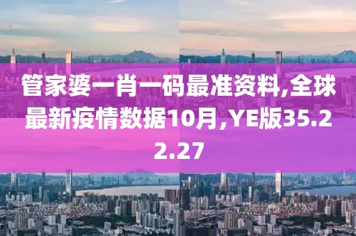 管家婆一肖一码最准资料,全球最新疫情数据10月,YE版35.22.27