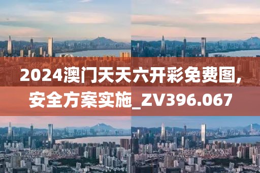 2024澳门天天六开彩免费图,安全方案实施_ZV396.067