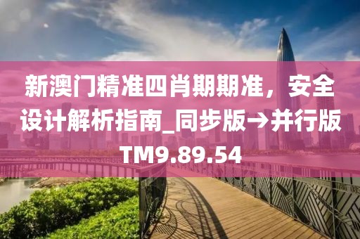 新澳门精准四肖期期准，安全设计解析指南_同步版→并行版TM9.89.54