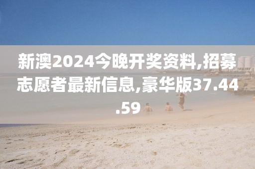 新澳2024今晚开奖资料,招募志愿者最新信息,豪华版37.44.59