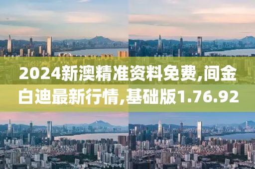 2024新澳精准资料免费,间金白迪最新行情,基础版1.76.92