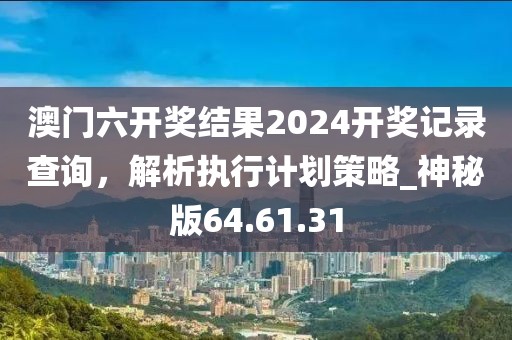 澳门六开奖结果2024开奖记录查询，解析执行计划策略_神秘版64.61.31