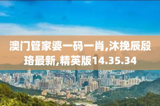 澳门管家婆一码一肖,沐挽辰殷珞最新,精英版14.35.34