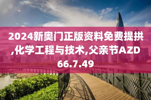 2024新奥门正版资料免费提拱,化学工程与技术,父亲节AZD66.7.49