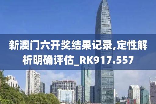 新澳门六开奖结果记录,定性解析明确评估_RK917.557
