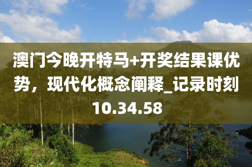 澳门今晚开特马+开奖结果课优势，现代化概念阐释_记录时刻10.34.58