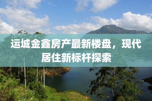 运城金鑫房产最新楼盘，现代居住新标杆探索