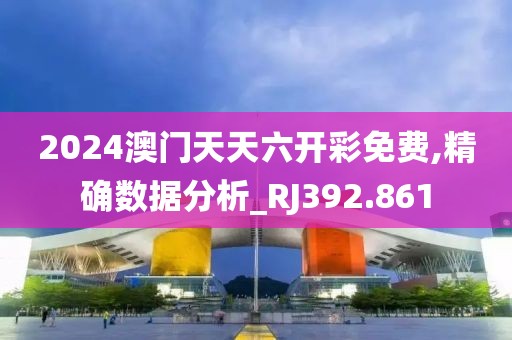 2024澳门天天六开彩免费,精确数据分析_RJ392.861
