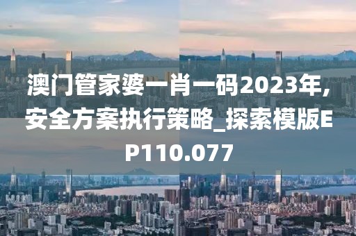 澳门管家婆一肖一码2023年,安全方案执行策略_探索模版EP110.077