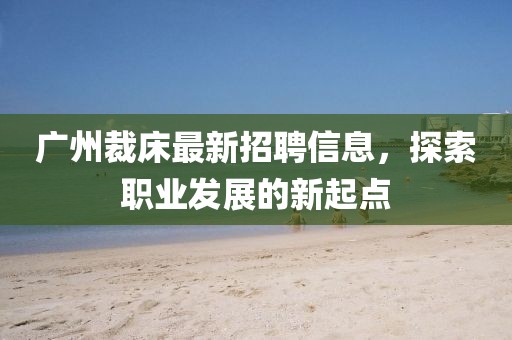 广州裁床最新招聘信息，探索职业发展的新起点