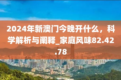 2024年新澳门今晚开什么，科学解析与阐释_家庭风味82.42.78
