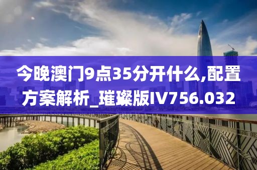 今晚澳门9点35分开什么,配置方案解析_璀璨版IV756.032