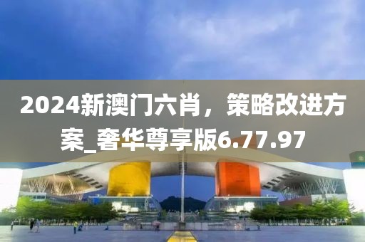 2024新澳门六肖，策略改进方案_奢华尊享版6.77.97