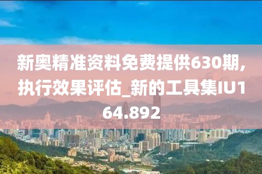 新奥精准资料免费提供630期,执行效果评估_新的工具集IU164.892