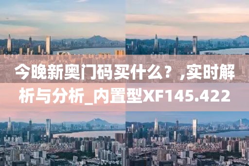 今晚新奥门码买什么？,实时解析与分析_内置型XF145.422