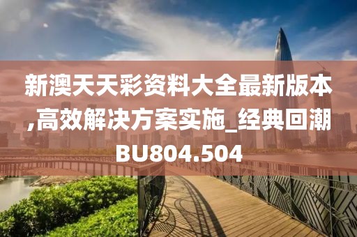 新澳天天彩资料大全最新版本,高效解决方案实施_经典回潮BU804.504