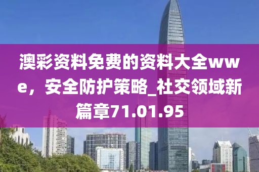 澳彩资料免费的资料大全wwe，安全防护策略_社交领域新篇章71.01.95