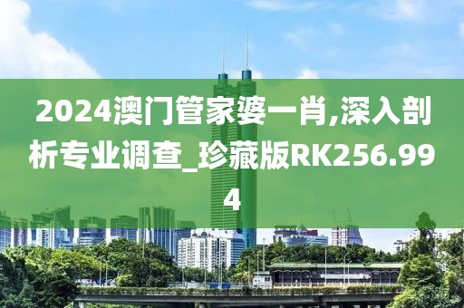 2024澳门管家婆一肖,深入剖析专业调查_珍藏版RK256.994