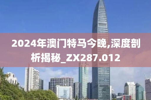 2024年澳门特马今晚,深度剖析揭秘_ZX287.012