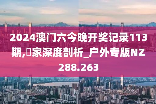 2024澳门六今晚开奖记录113期,專家深度剖析_户外专版NZ288.263