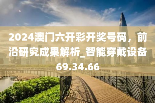 2024澳门六开彩开奖号码，前沿研究成果解析_智能穿戴设备69.34.66