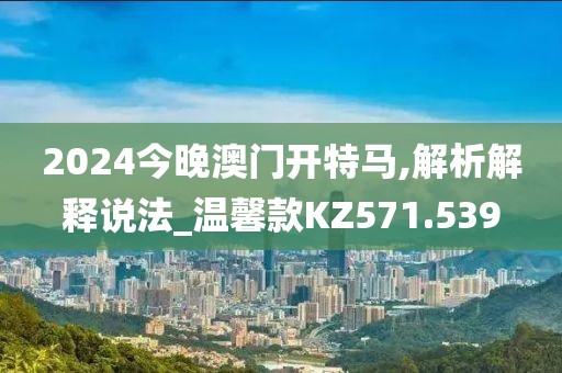 2024今晚澳门开特马,解析解释说法_温馨款KZ571.539