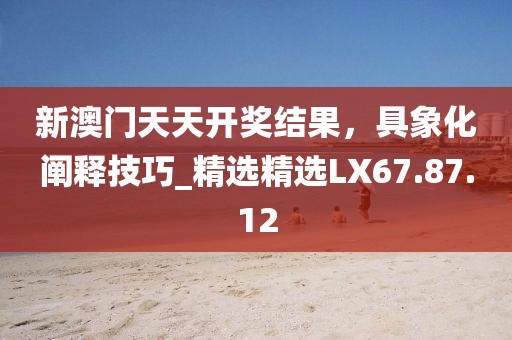 新澳门天天开奖结果，具象化阐释技巧_精选精选LX67.87.12