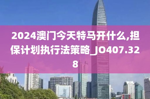 2024澳门今天特马开什么,担保计划执行法策略_JO407.328