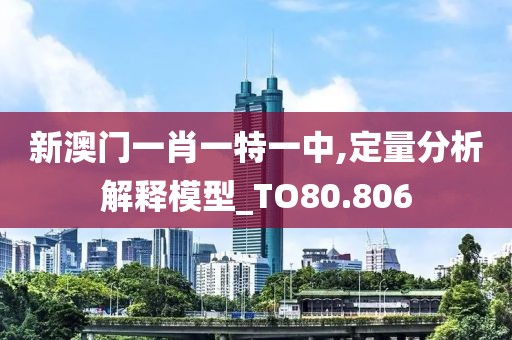 新澳门一肖一特一中,定量分析解释模型_TO80.806