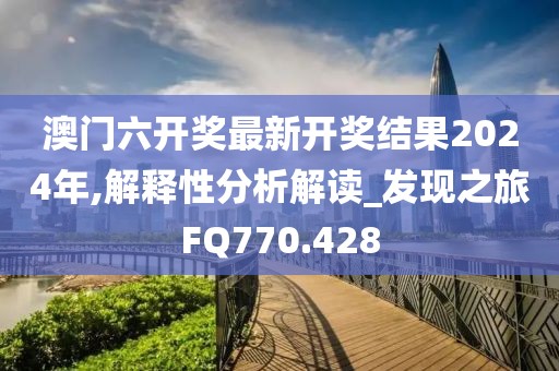 澳门六开奖最新开奖结果2024年,解释性分析解读_发现之旅FQ770.428