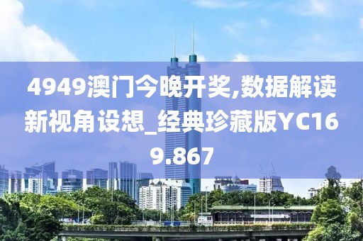 4949澳门今晚开奖,数据解读新视角设想_经典珍藏版YC169.867