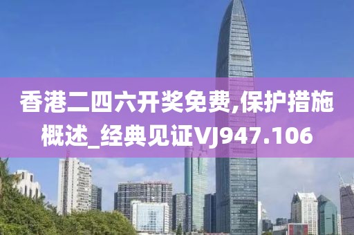 香港二四六开奖免费,保护措施概述_经典见证VJ947.106