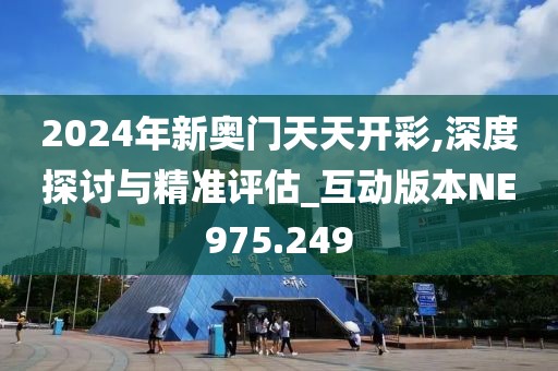 2024年新奥门天天开彩,深度探讨与精准评估_互动版本NE975.249