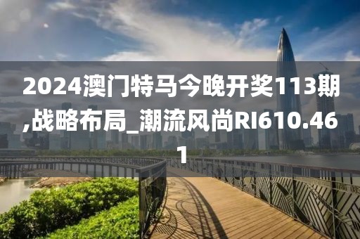 2024澳门特马今晚开奖113期,战略布局_潮流风尚RI610.461