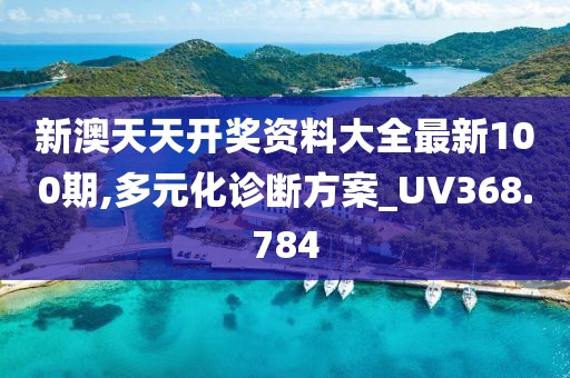 新澳天天开奖资料大全最新100期,多元化诊断方案_UV368.784