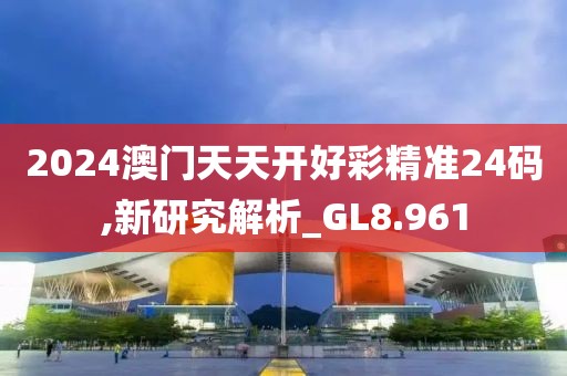 2024澳门天天开好彩精准24码,新研究解析_GL8.961