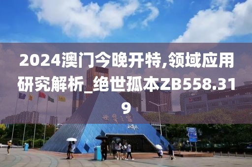 2024澳门今晚开特,领域应用研究解析_绝世孤本ZB558.319