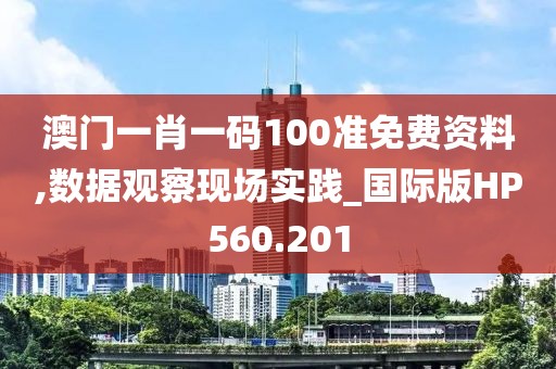澳门一肖一码100准免费资料,数据观察现场实践_国际版HP560.201