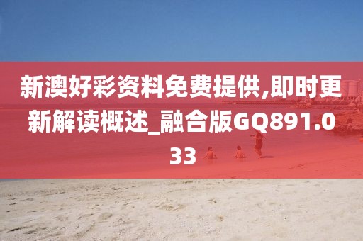 新澳好彩资料免费提供,即时更新解读概述_融合版GQ891.033