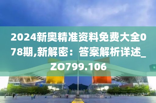 2024新奥精准资料免费大全078期,新解密：答案解析详述_ZO799.106