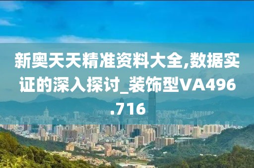 新奥天天精准资料大全,数据实证的深入探讨_装饰型VA496.716